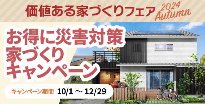 価値ある家づくりフェア | お得に災害対策家づくりキャンペーン キャンペーン期間 10/1〜12/29 | 応募期間 10/11〜12/1